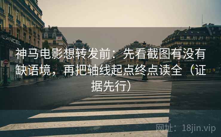 神马电影想转发前：先看截图有没有缺语境，再把轴线起点终点读全（证据先行）