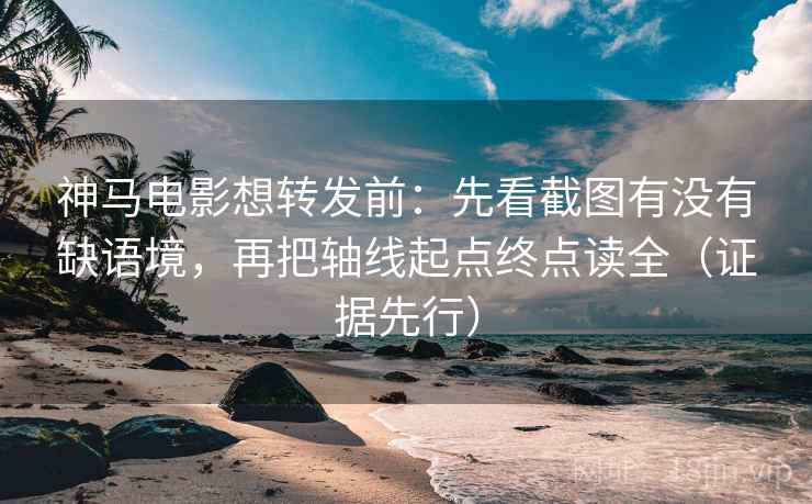 神马电影想转发前：先看截图有没有缺语境，再把轴线起点终点读全（证据先行）