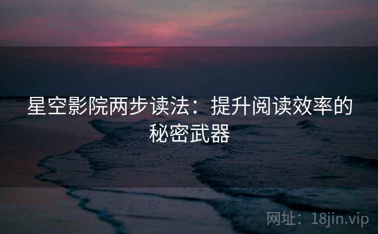 星空影院两步读法:提升阅读效率的秘密武器 星空影院两步读法:提升阅读效率的秘密武器
