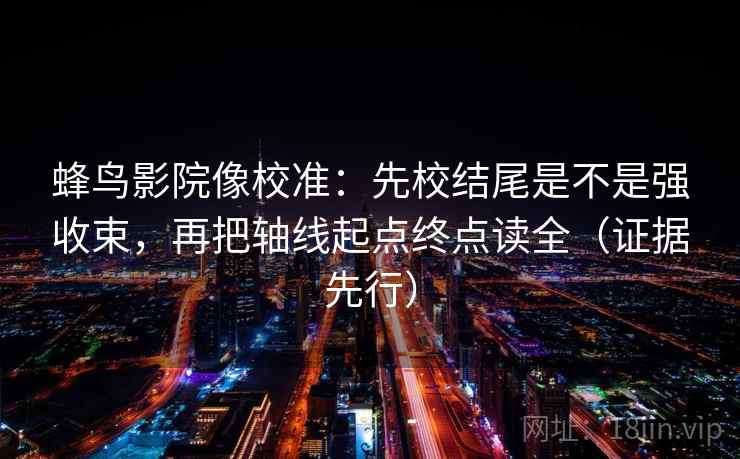 蜂鸟影院像校准：先校结尾是不是强收束，再把轴线起点终点读全（证据先行）