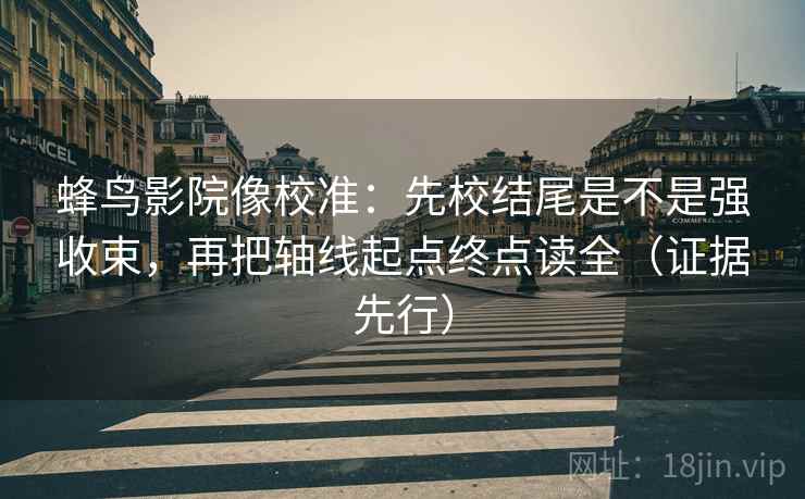 蜂鸟影院像校准：先校结尾是不是强收束，再把轴线起点终点读全（证据先行）