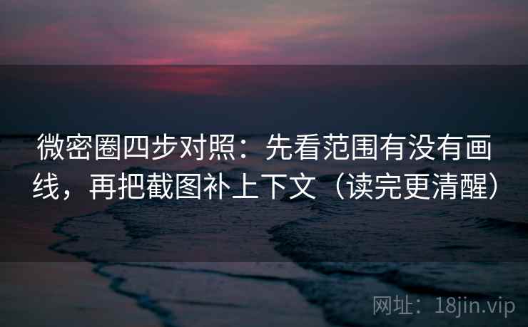 微密圈四步对照:先看范围有没有画线,再把截图补上下文(读完更清醒) 微密圈四步对照:先看范围有没有画线,再把截图补上下文(读完更清醒)