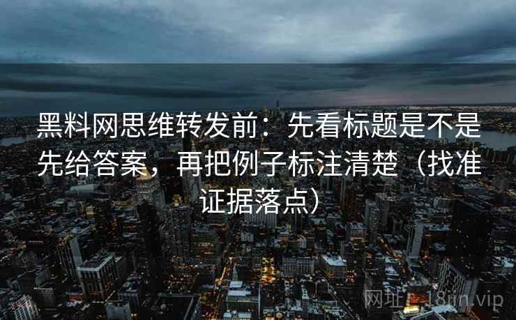 黑料网思维转发前：先看标题是不是先给答案，再把例子标注清楚（找准证据落点）