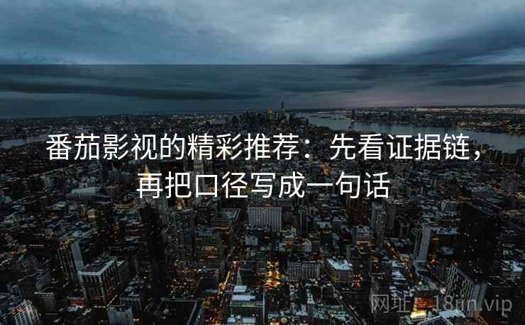 番茄影视的精彩推荐：先看证据链，再把口径写成一句话
