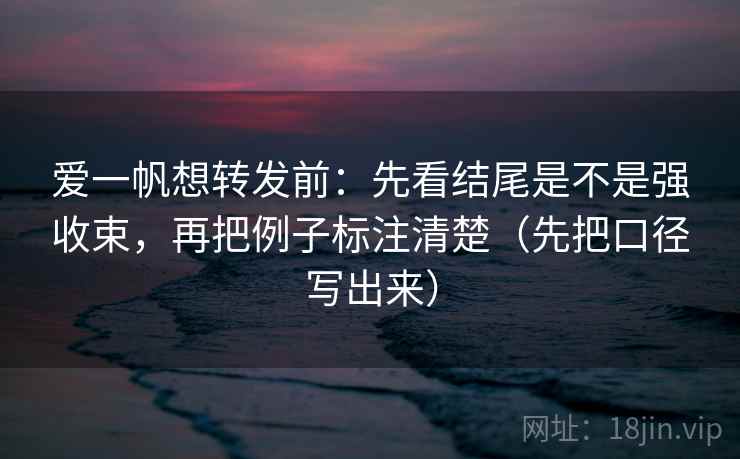 爱一帆想转发前：先看结尾是不是强收束，再把例子标注清楚（先把口径写出来）