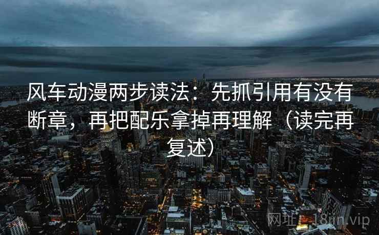 风车动漫两步读法:先抓引用有没有断章,再把配乐拿掉再理解(读完再复述) 风车动漫两步读法:先抓引用有没有断章,再把配乐拿掉再理解(读完再复述)