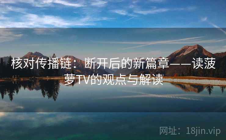 核对传播链:断开后的新篇章——读菠萝TV的观点与解读 核对传播链:断开后的新篇章——读菠萝TV的观点与解读