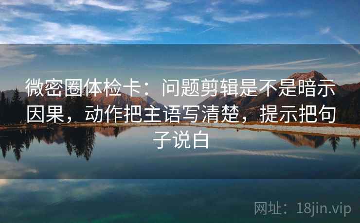 微密圈体检卡：问题剪辑是不是暗示因果，动作把主语写清楚，提示把句子说白