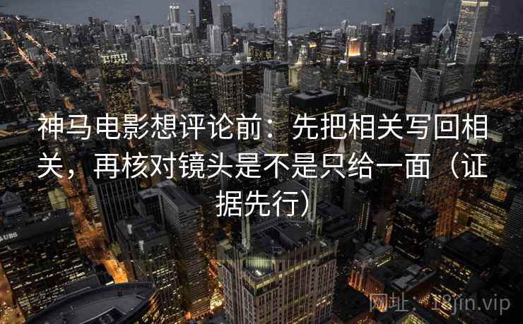 神马电影想评论前:先把相关写回相关,再核对镜头是不是只给一面(证据先行) 神马电影想评论前:先把相关写回相关,再核对镜头是不是只给一面(证据先行)