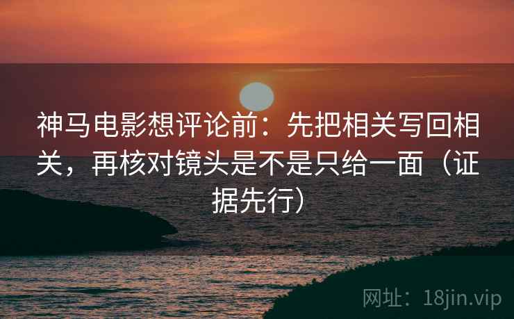 神马电影想评论前:先把相关写回相关,再核对镜头是不是只给一面(证据先行) 神马电影想评论前:先把相关写回相关,再核对镜头是不是只给一面(证据先行)
