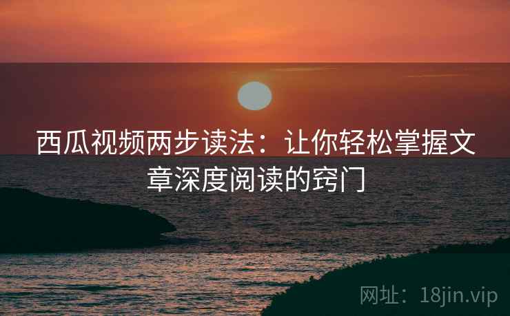 西瓜视频两步读法：让你轻松掌握文章深度阅读的窍门