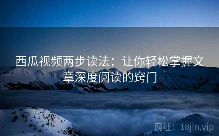 西瓜视频两步读法：让你轻松掌握文章深度阅读的窍门
