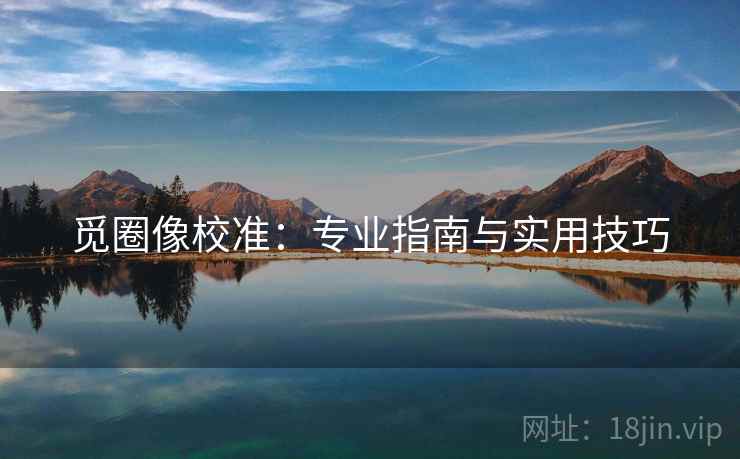 觅圈像校准：专业指南与实用技巧