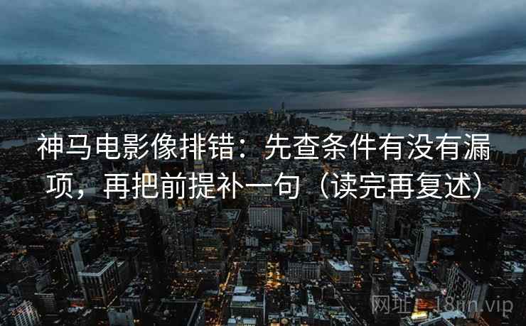 神马电影像排错：先查条件有没有漏项，再把前提补一句（读完再复述）
