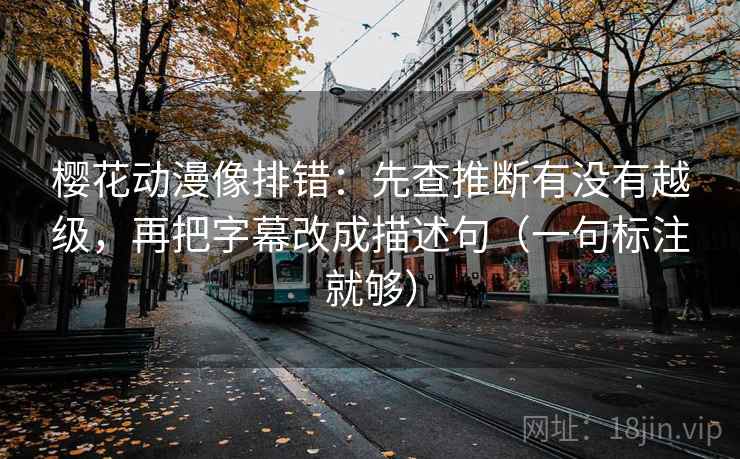 樱花动漫像排错：先查推断有没有越级，再把字幕改成描述句（一句标注就够）