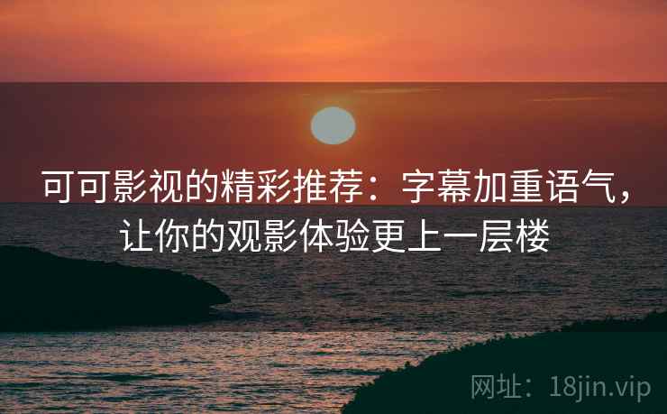 可可影视的精彩推荐：字幕加重语气，让你的观影体验更上一层楼