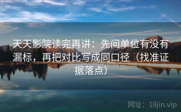 天天影院读完再讲:先问单位有没有漏标,再把对比写成同口径(找准证据落点) 天天影院读完再讲:先问单位有没有漏标,再把对比写成同口径(找准证据落点)