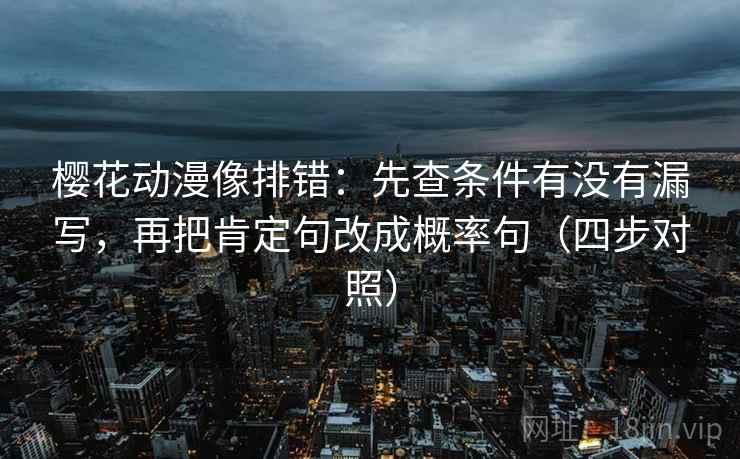 樱花动漫像排错：先查条件有没有漏写，再把肯定句改成概率句（四步对照）