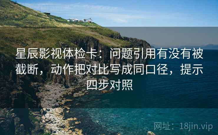 星辰影视体检卡:问题引用有没有被截断,动作把对比写成同口径,提示四步对照 星辰影视体检卡:问题引用有没有被截断,动作把对比写成同口径,提示四步对照