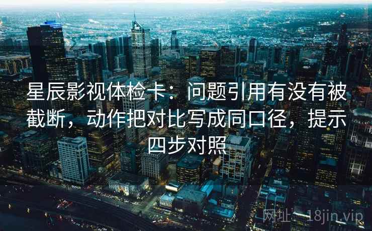 星辰影视体检卡:问题引用有没有被截断,动作把对比写成同口径,提示四步对照 星辰影视体检卡:问题引用有没有被截断,动作把对比写成同口径,提示四步对照