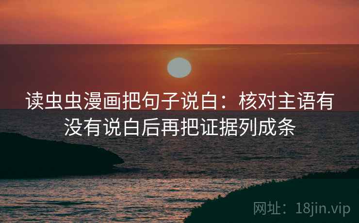 读虫虫漫画把句子说白:核对主语有没有说白后再把证据列成条 读虫虫漫画把句子说白:核对主语有没有说白后再把证据列成条