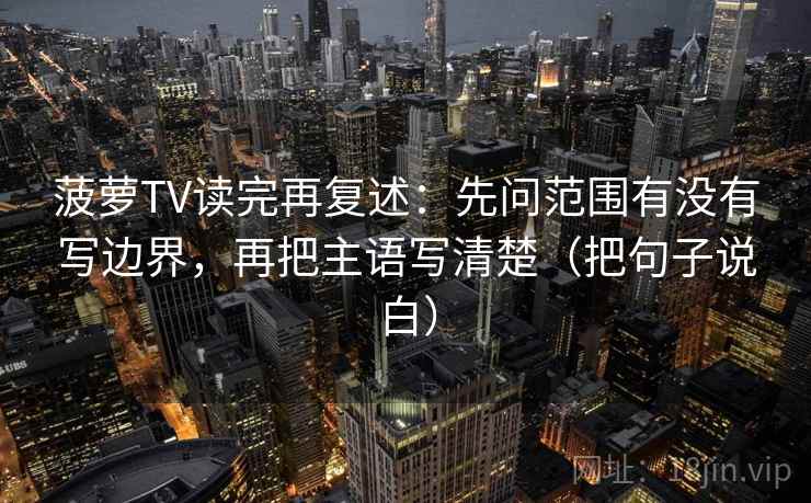 菠萝TV读完再复述：先问范围有没有写边界，再把主语写清楚（把句子说白）