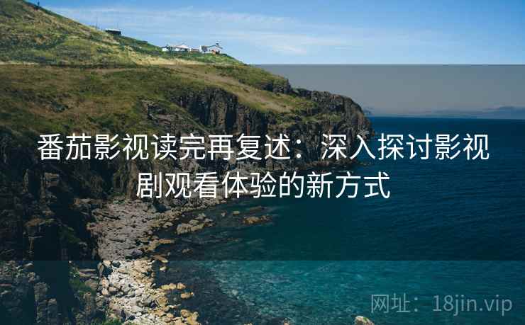 番茄影视读完再复述：深入探讨影视剧观看体验的新方式