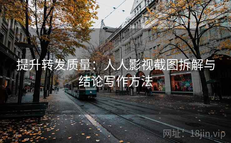 提升转发质量:人人影视截图拆解与结论写作方法 提升转发质量:人人影视截图拆解与结论写作方法