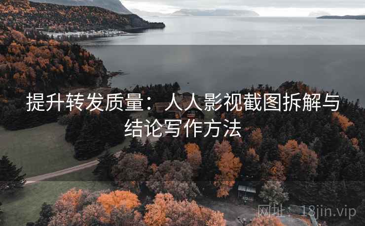 提升转发质量:人人影视截图拆解与结论写作方法 提升转发质量:人人影视截图拆解与结论写作方法