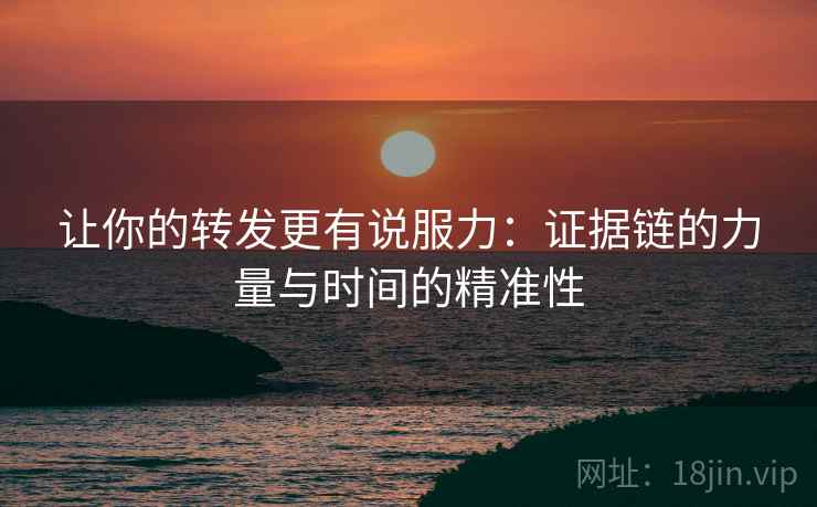 让你的转发更有说服力:证据链的力量与时间的精准性 让你的转发更有说服力:证据链的力量与时间的精准性