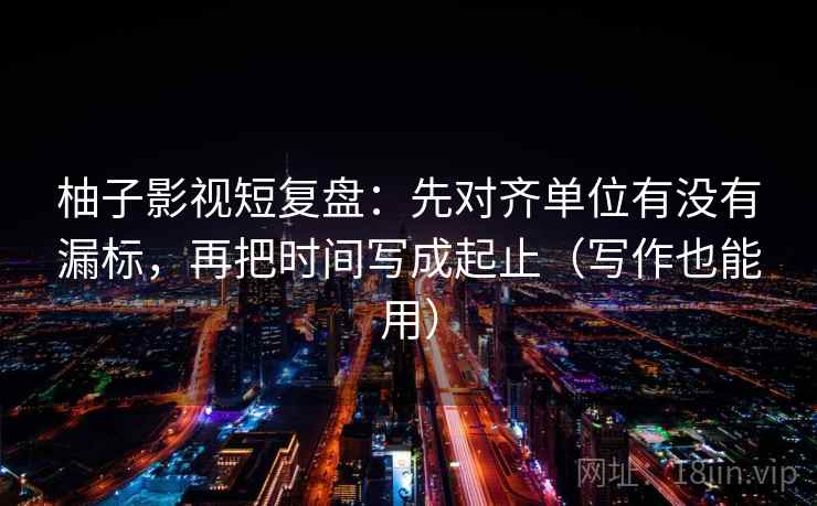 柚子影视短复盘：先对齐单位有没有漏标，再把时间写成起止（写作也能用）