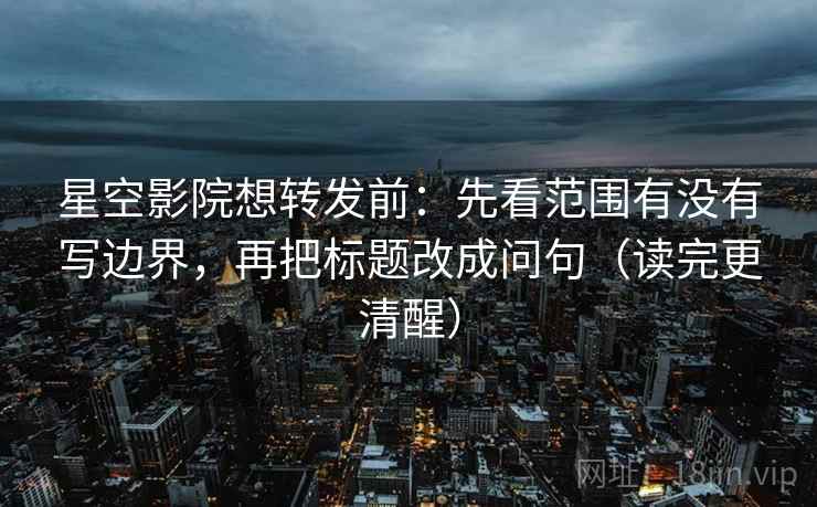 星空影院想转发前：先看范围有没有写边界，再把标题改成问句（读完更清醒）