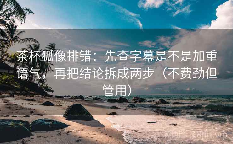 茶杯狐像排错:先查字幕是不是加重语气,再把结论拆成两步(不费劲但管用) 茶杯狐像排错:先查字幕是不是加重语气,再把结论拆成两步(不费劲但管用)