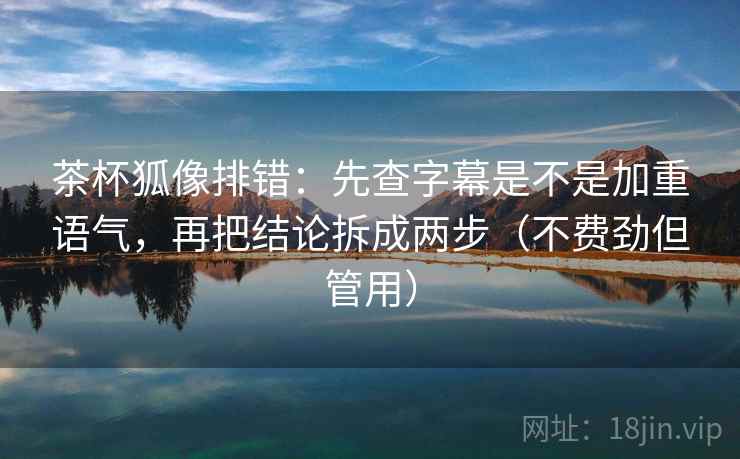 茶杯狐像排错:先查字幕是不是加重语气,再把结论拆成两步(不费劲但管用) 茶杯狐像排错:先查字幕是不是加重语气,再把结论拆成两步(不费劲但管用)
