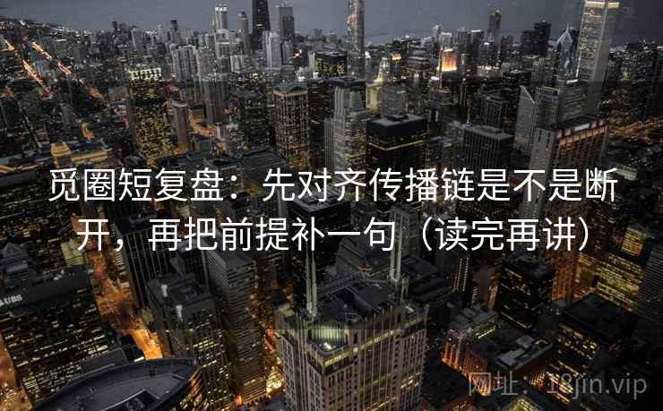 觅圈短复盘：先对齐传播链是不是断开，再把前提补一句（读完再讲）
