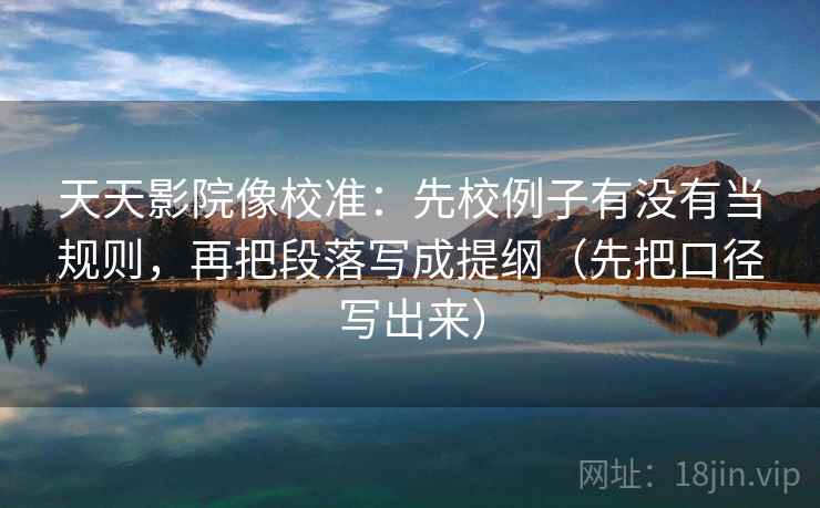 天天影院像校准：先校例子有没有当规则，再把段落写成提纲（先把口径写出来）