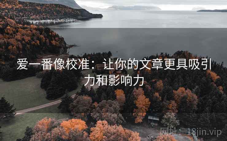爱一番像校准:让你的文章更具吸引力和影响力 爱一番像校准:让你的文章更具吸引力和影响力