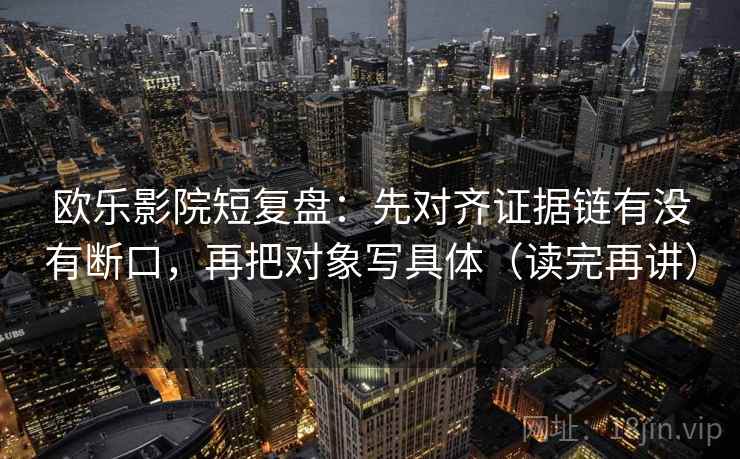 欧乐影院短复盘：先对齐证据链有没有断口，再把对象写具体（读完再讲）