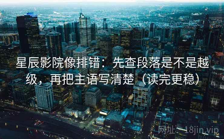 星辰影院像排错：先查段落是不是越级，再把主语写清楚（读完更稳）
