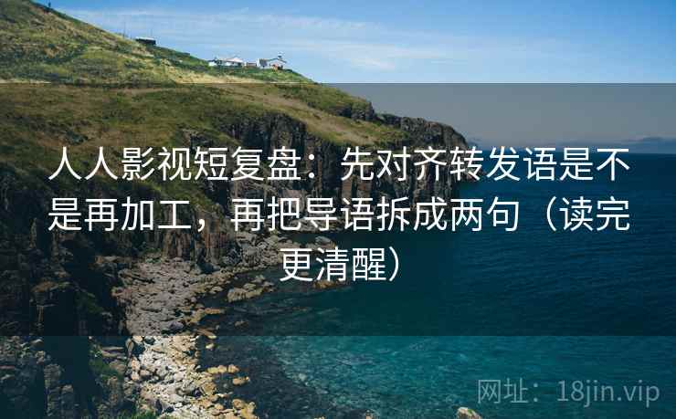 人人影视短复盘：先对齐转发语是不是再加工，再把导语拆成两句（读完更清醒）
