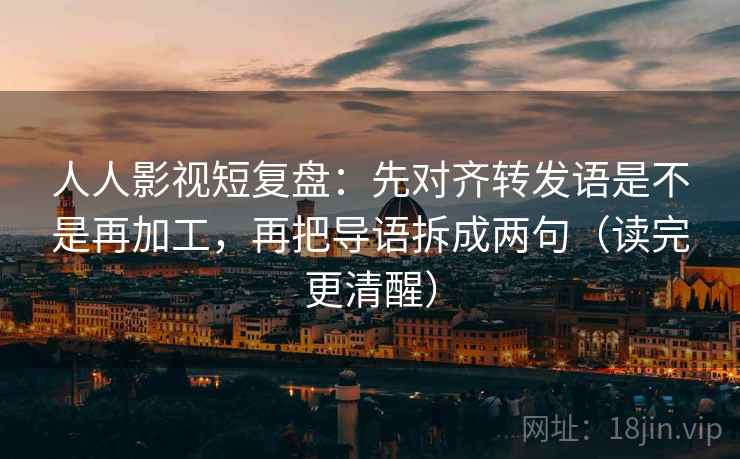 人人影视短复盘：先对齐转发语是不是再加工，再把导语拆成两句（读完更清醒）