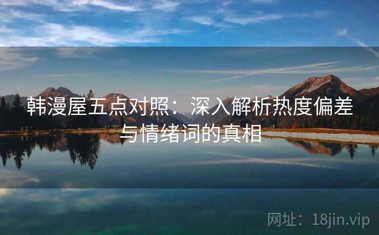 韩漫屋五点对照:深入解析热度偏差与情绪词的真相 韩漫屋五点对照:深入解析热度偏差与情绪词的真相