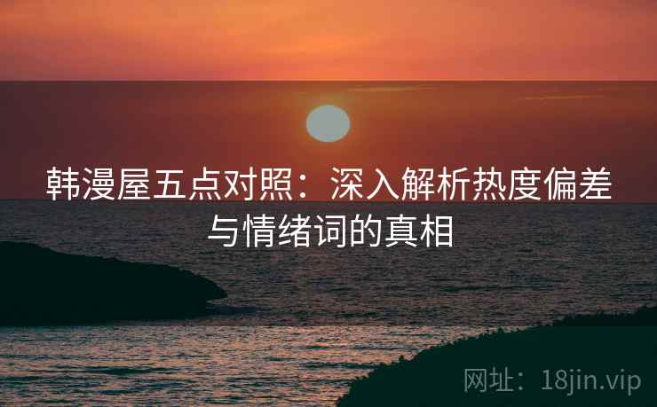 韩漫屋五点对照:深入解析热度偏差与情绪词的真相 韩漫屋五点对照:深入解析热度偏差与情绪词的真相