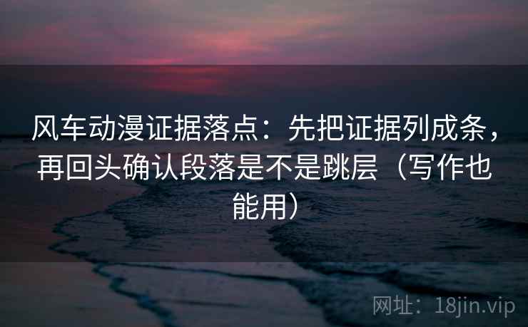 风车动漫证据落点：先把证据列成条，再回头确认段落是不是跳层（写作也能用）