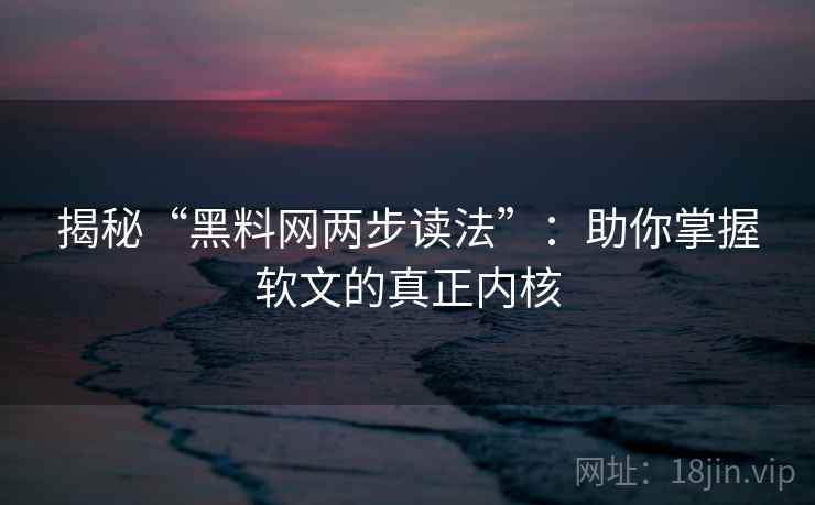 揭秘“黑料网两步读法”：助你掌握软文的真正内核