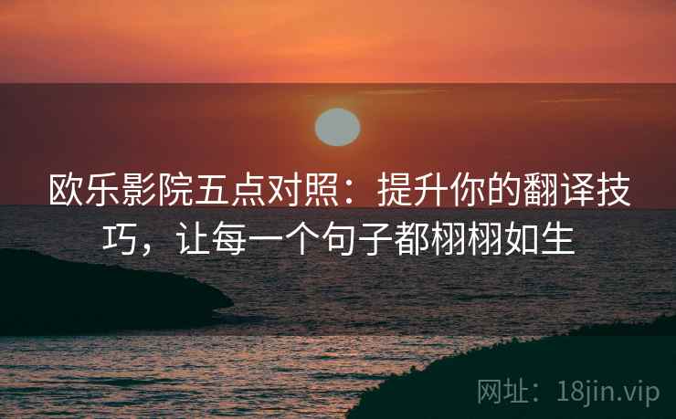 欧乐影院五点对照:提升你的翻译技巧,让每一个句子都栩栩如生 欧乐影院五点对照:提升你的翻译技巧,让每一个句子都栩栩如生