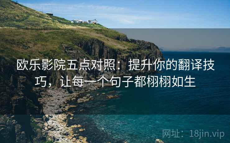 欧乐影院五点对照:提升你的翻译技巧,让每一个句子都栩栩如生 欧乐影院五点对照:提升你的翻译技巧,让每一个句子都栩栩如生
