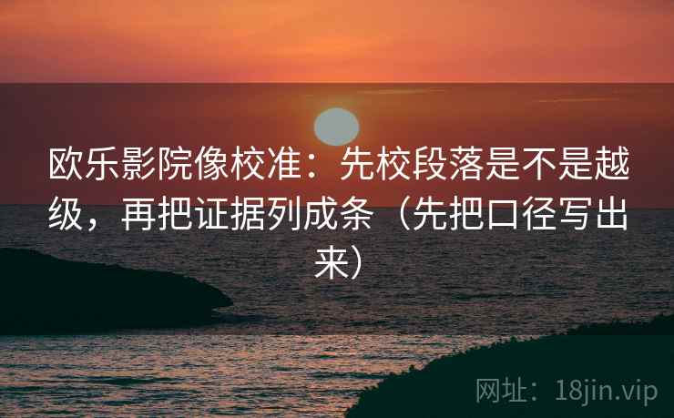 欧乐影院像校准：先校段落是不是越级，再把证据列成条（先把口径写出来）