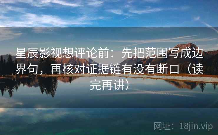星辰影视想评论前:先把范围写成边界句,再核对证据链有没有断口(读完再讲) 星辰影视想评论前:先把范围写成边界句,再核对证据链有没有断口(读完再讲)
