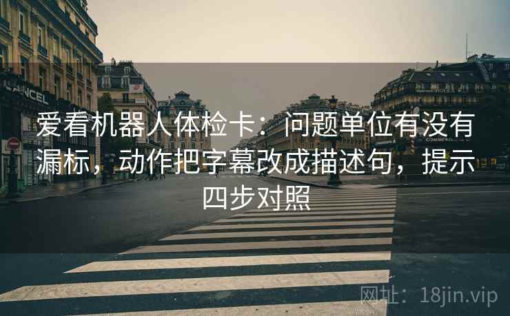 爱看机器人体检卡：问题单位有没有漏标，动作把字幕改成描述句，提示四步对照